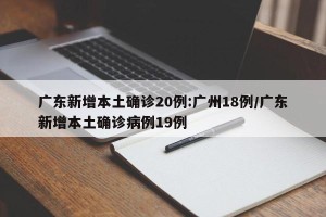 广东新增本土确诊20例:广州18例/广东新增本土确诊病例19例