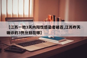 【江苏一地3天内阳性感染者破百,江苏昨天确诊的3例分别在哪】