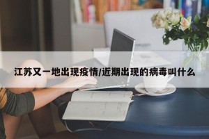 江苏又一地出现疫情/近期出现的病毒叫什么