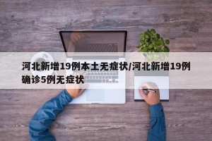 河北新增19例本土无症状/河北新增19例确诊5例无症状