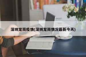 深圳龙岗疫情(深圳龙岗情况最新今天)